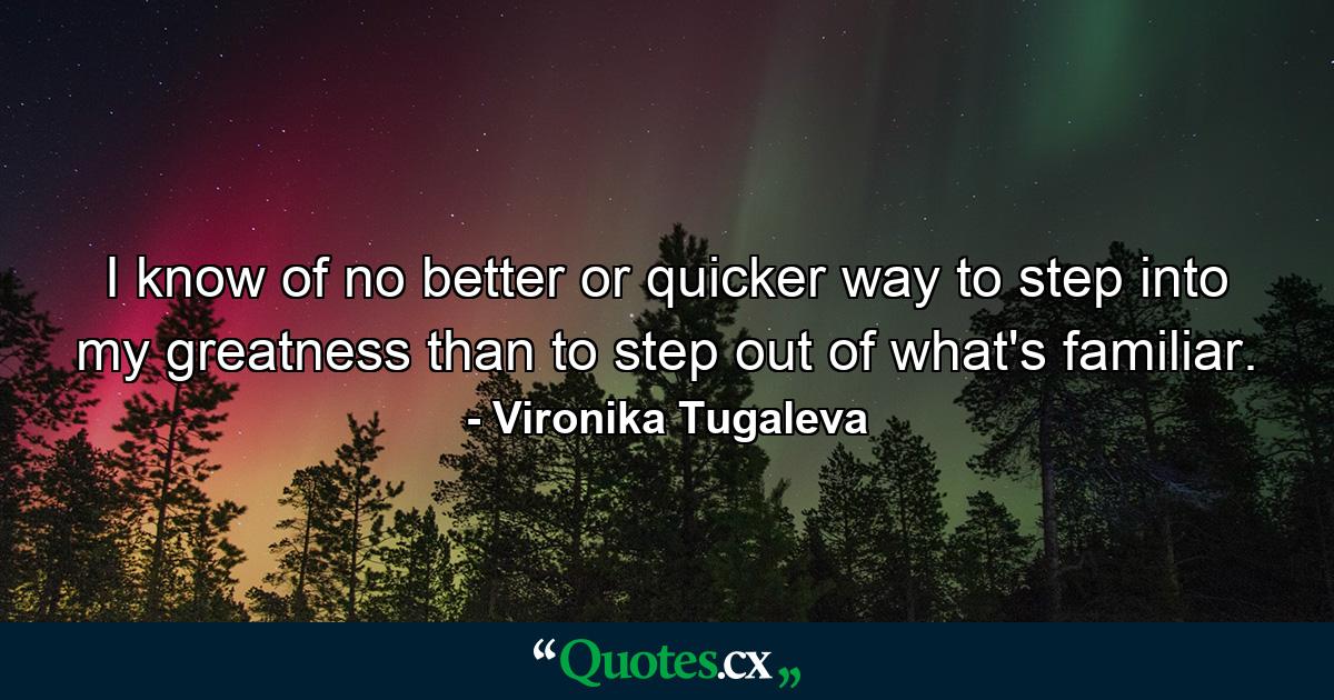 I know of no better or quicker way to step into my greatness than to step out of what's familiar. - Quote by Vironika Tugaleva