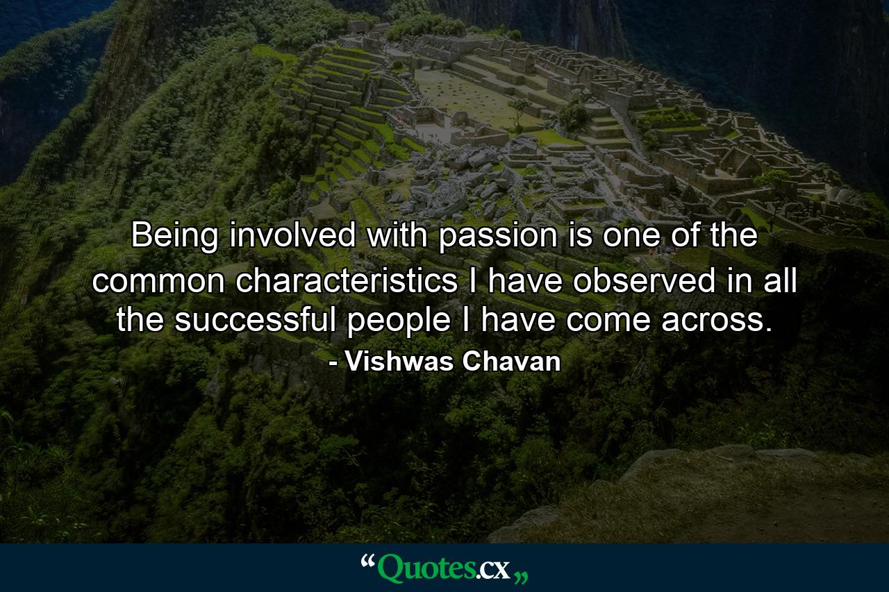 Being involved with passion is one of the common characteristics I have observed in all the successful people I have come across. - Quote by Vishwas Chavan