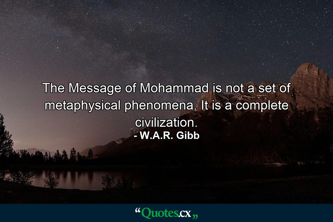 The Message of Mohammad is not a set of metaphysical phenomena. It is a complete civilization. - Quote by W.A.R. Gibb