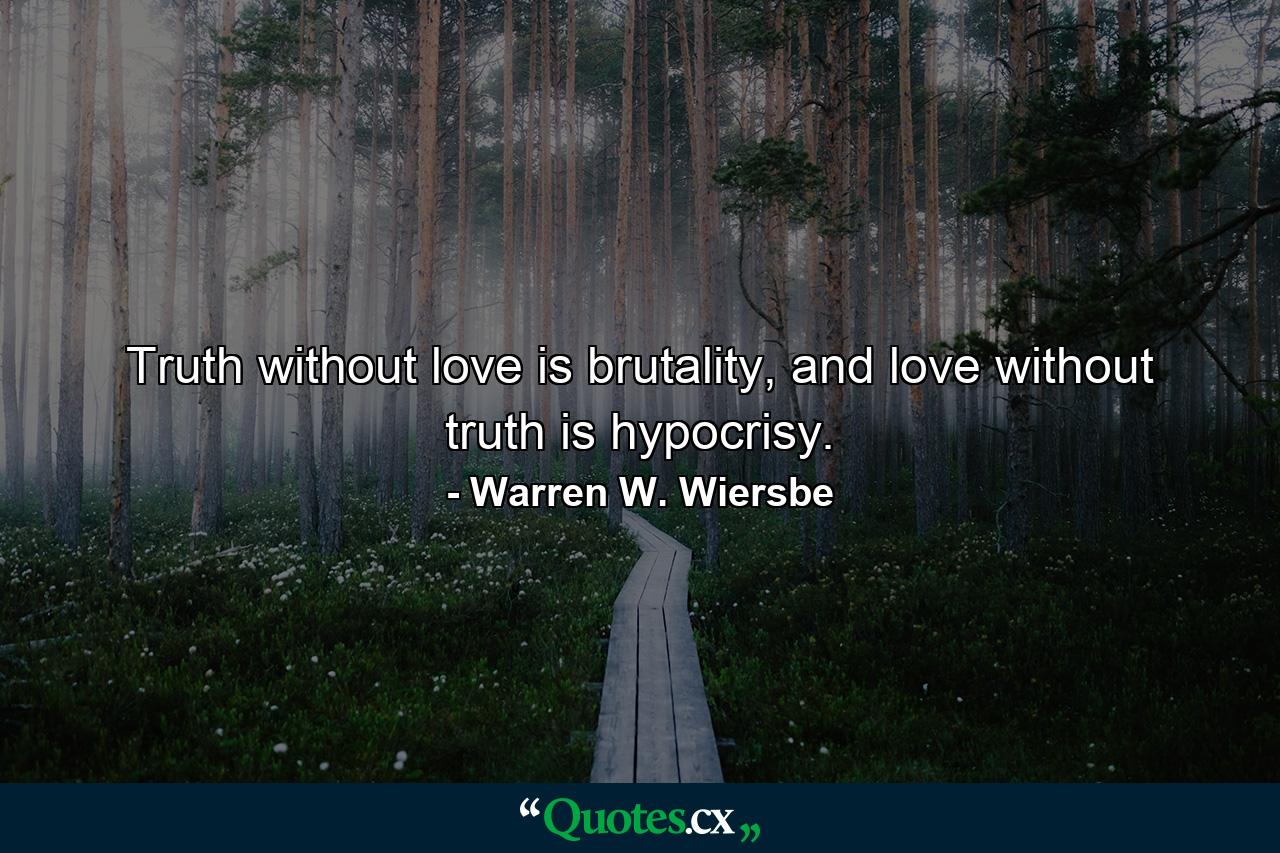 Truth without love is brutality, and love without truth is hypocrisy. - Quote by Warren W. Wiersbe