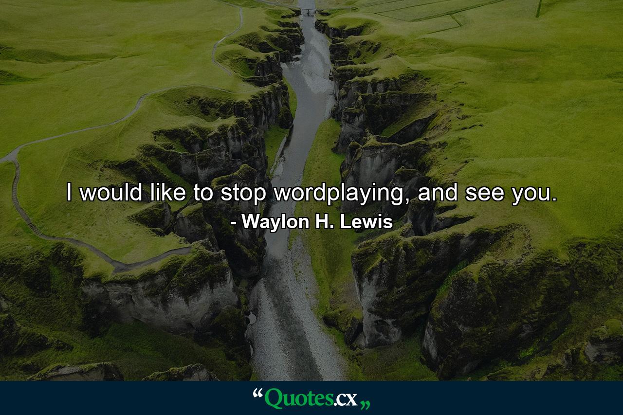 I would like to stop wordplaying, and see you. - Quote by Waylon H. Lewis