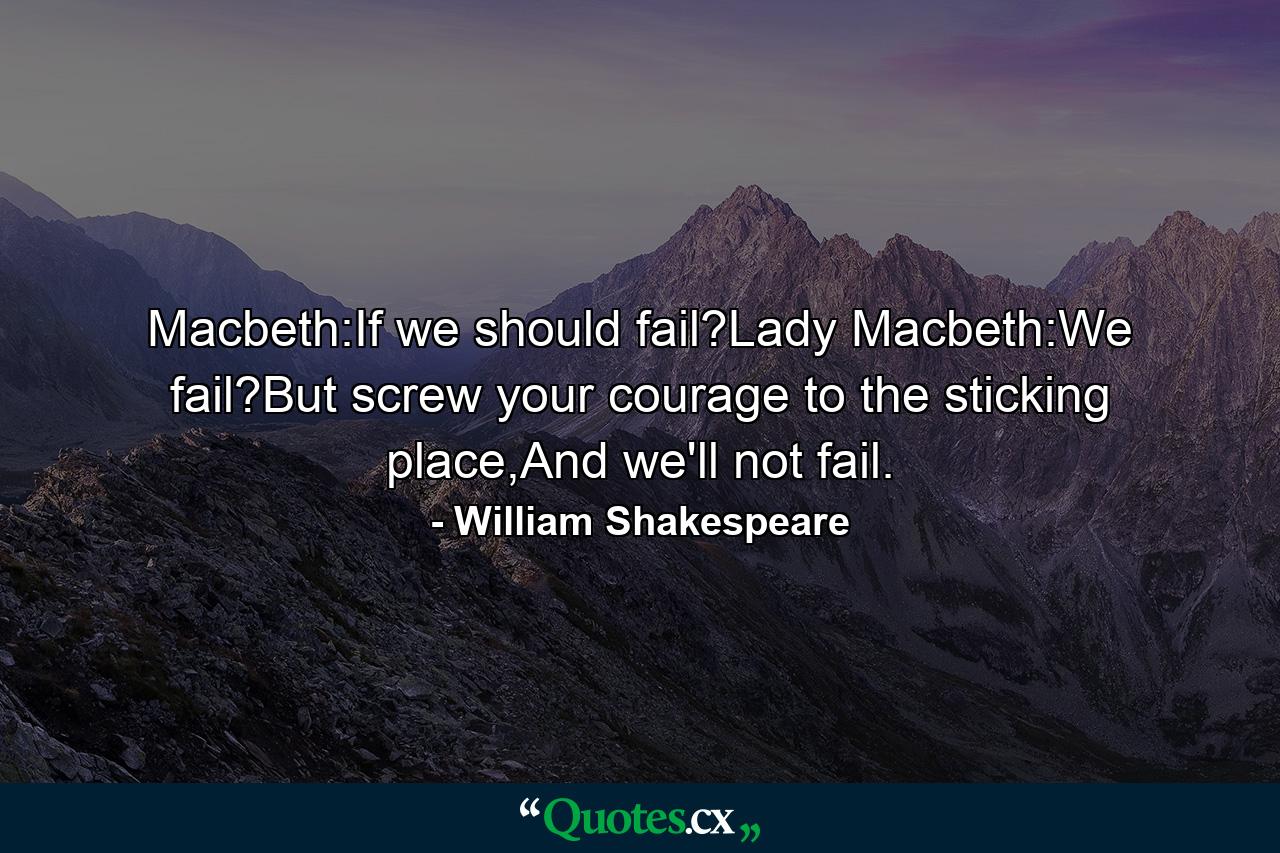 Macbeth:If we should fail?Lady Macbeth:We fail?But screw your courage to the sticking place,And we'll not fail. - Quote by William Shakespeare