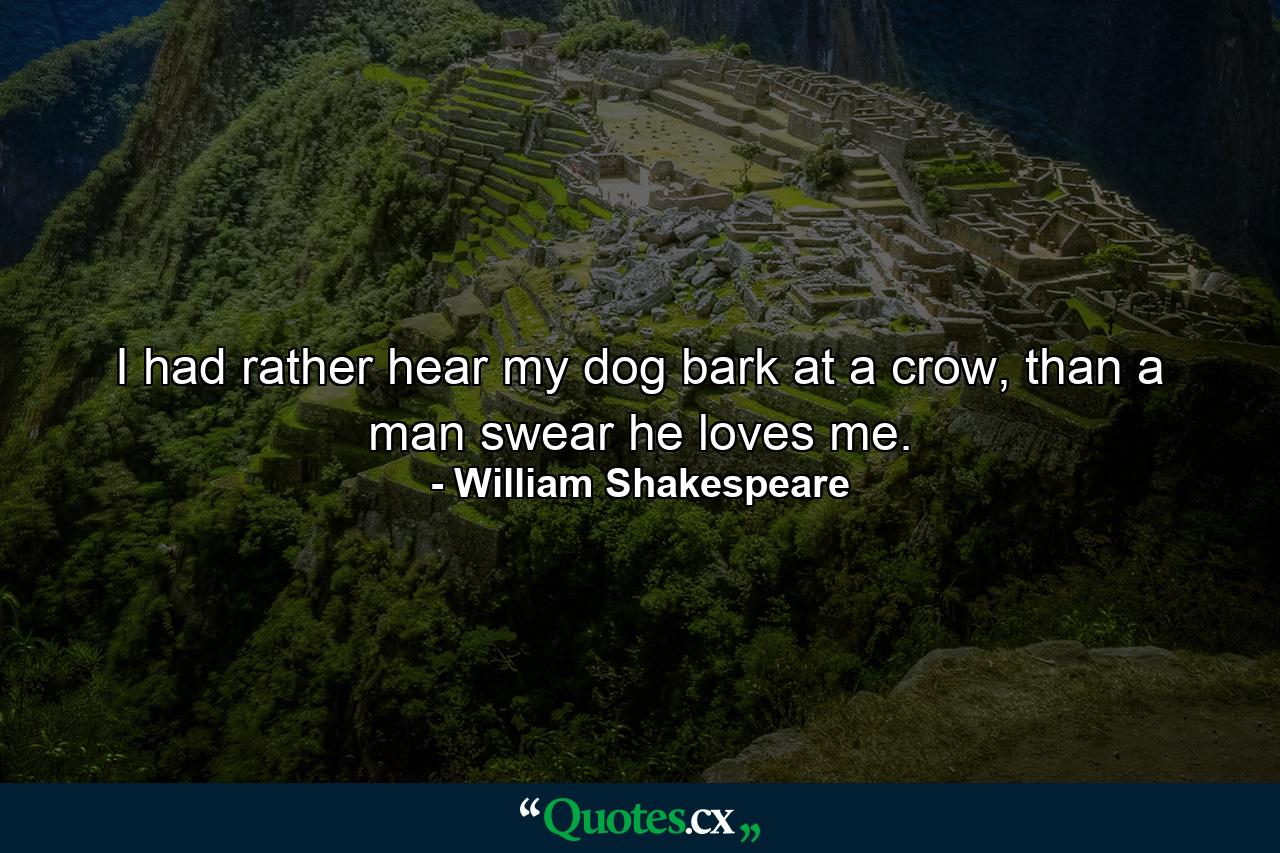 I had rather hear my dog bark at a crow, than a man swear he loves me. - Quote by William Shakespeare