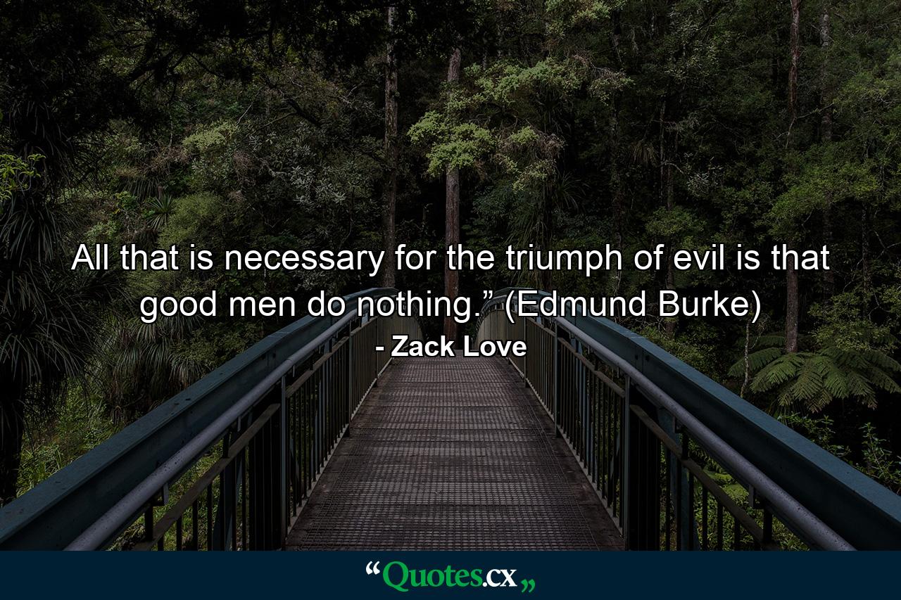 All that is necessary for the triumph of evil is that good men do nothing.” (Edmund Burke) - Quote by Zack Love