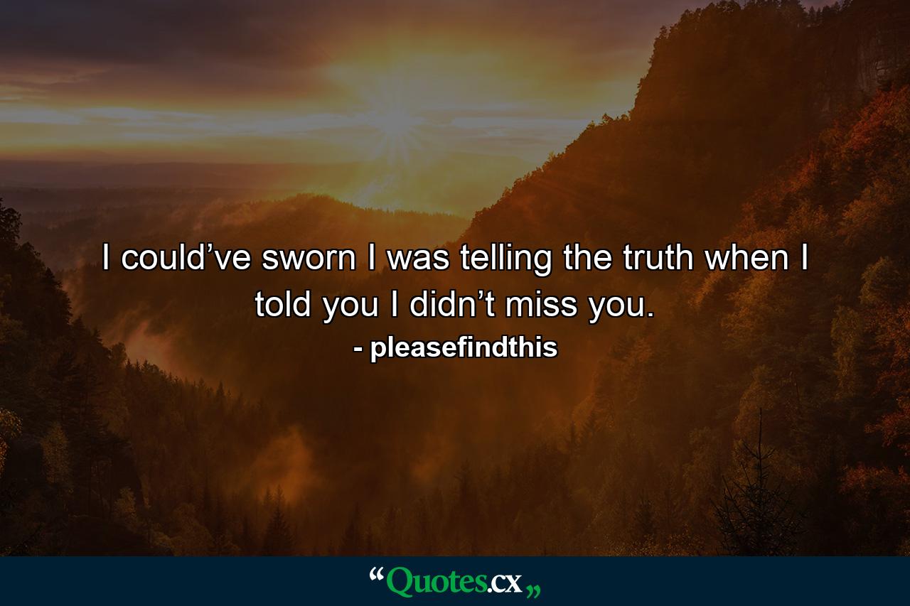 I could’ve sworn I was telling the truth when I told you I didn’t miss you. - Quote by pleasefindthis