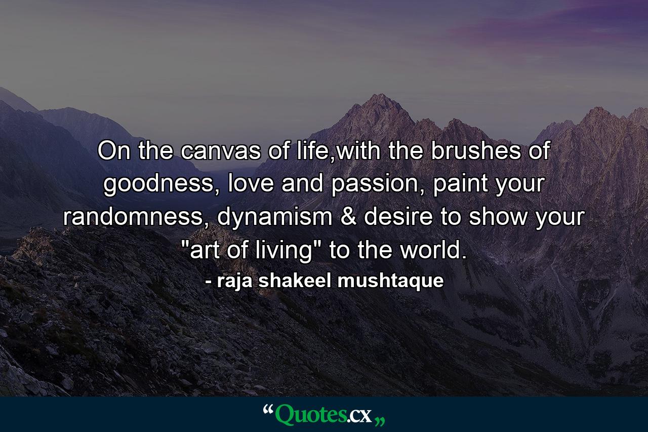 On the canvas of life,with the brushes of goodness, love and passion, paint your randomness, dynamism & desire to show your 