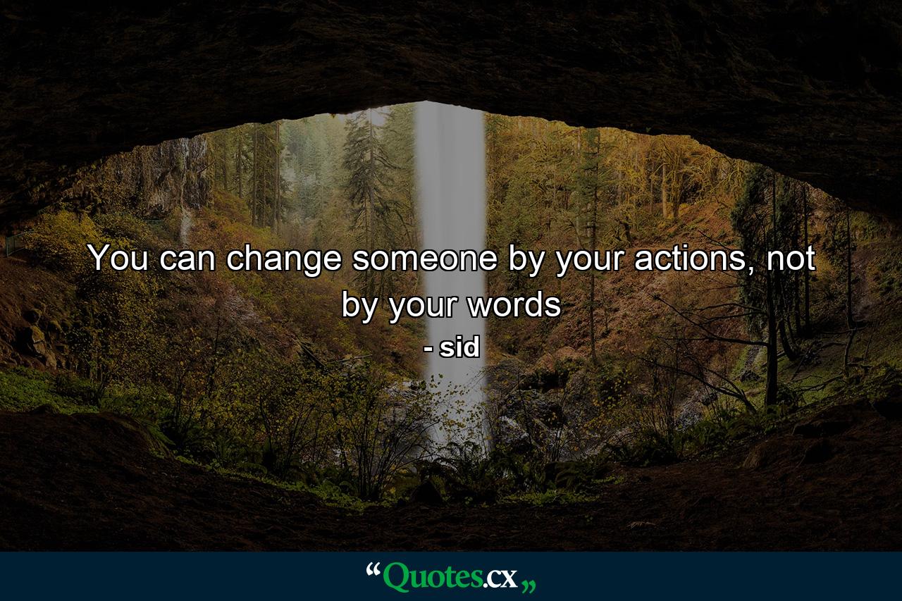 You can change someone by your actions, not by your words - Quote by sid