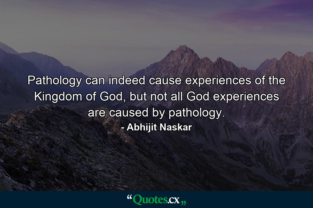 Pathology can indeed cause experiences of the Kingdom of God, but not all God experiences are caused by pathology. - Quote by Abhijit Naskar