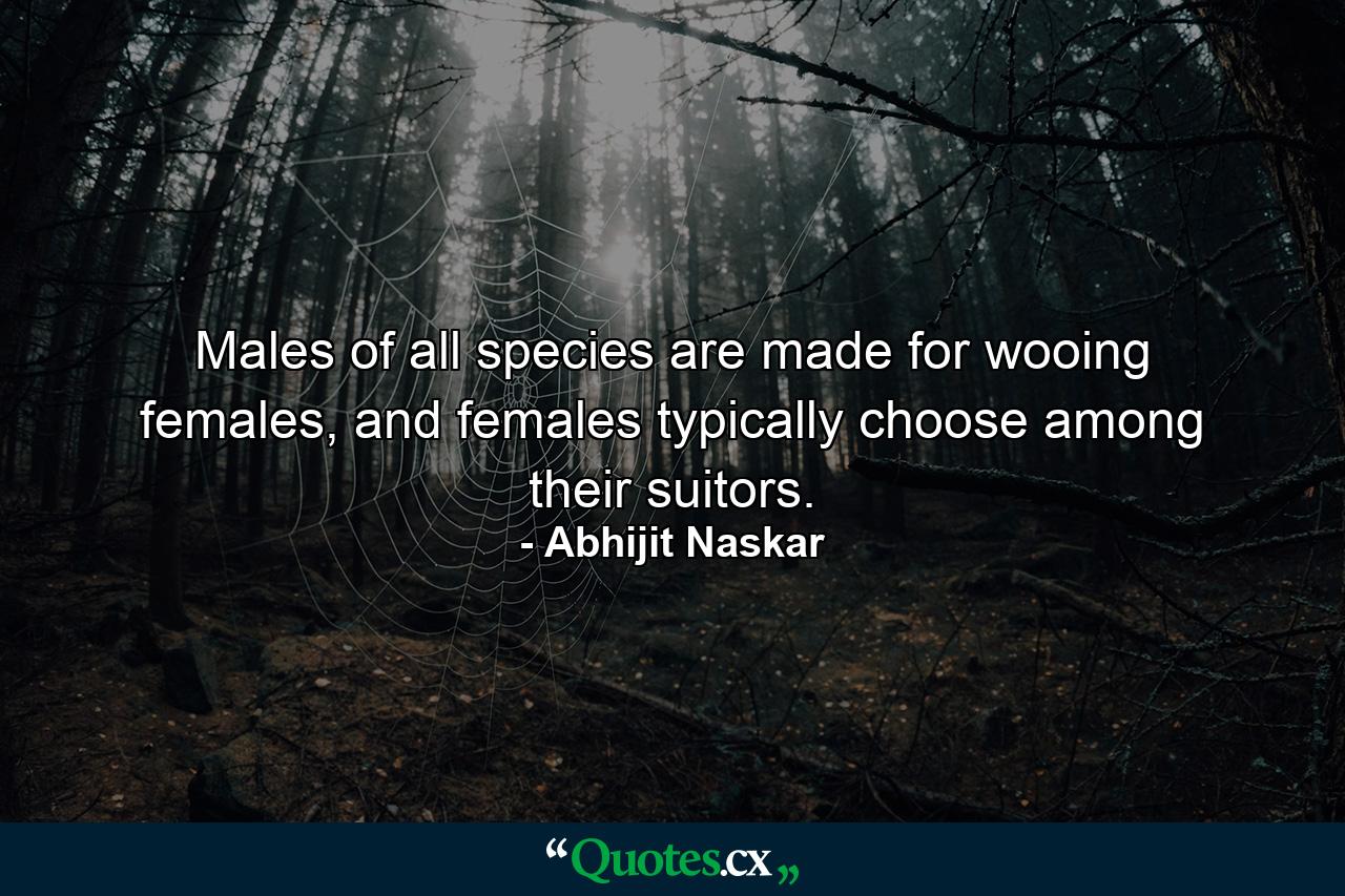 Males of all species are made for wooing females, and females typically choose among their suitors. - Quote by Abhijit Naskar