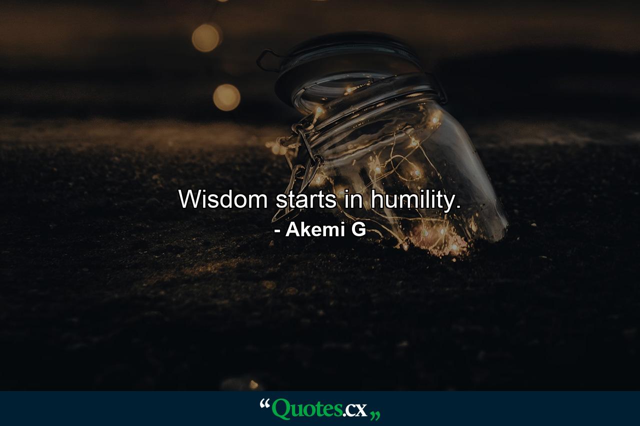 Wisdom starts in humility. - Quote by Akemi G