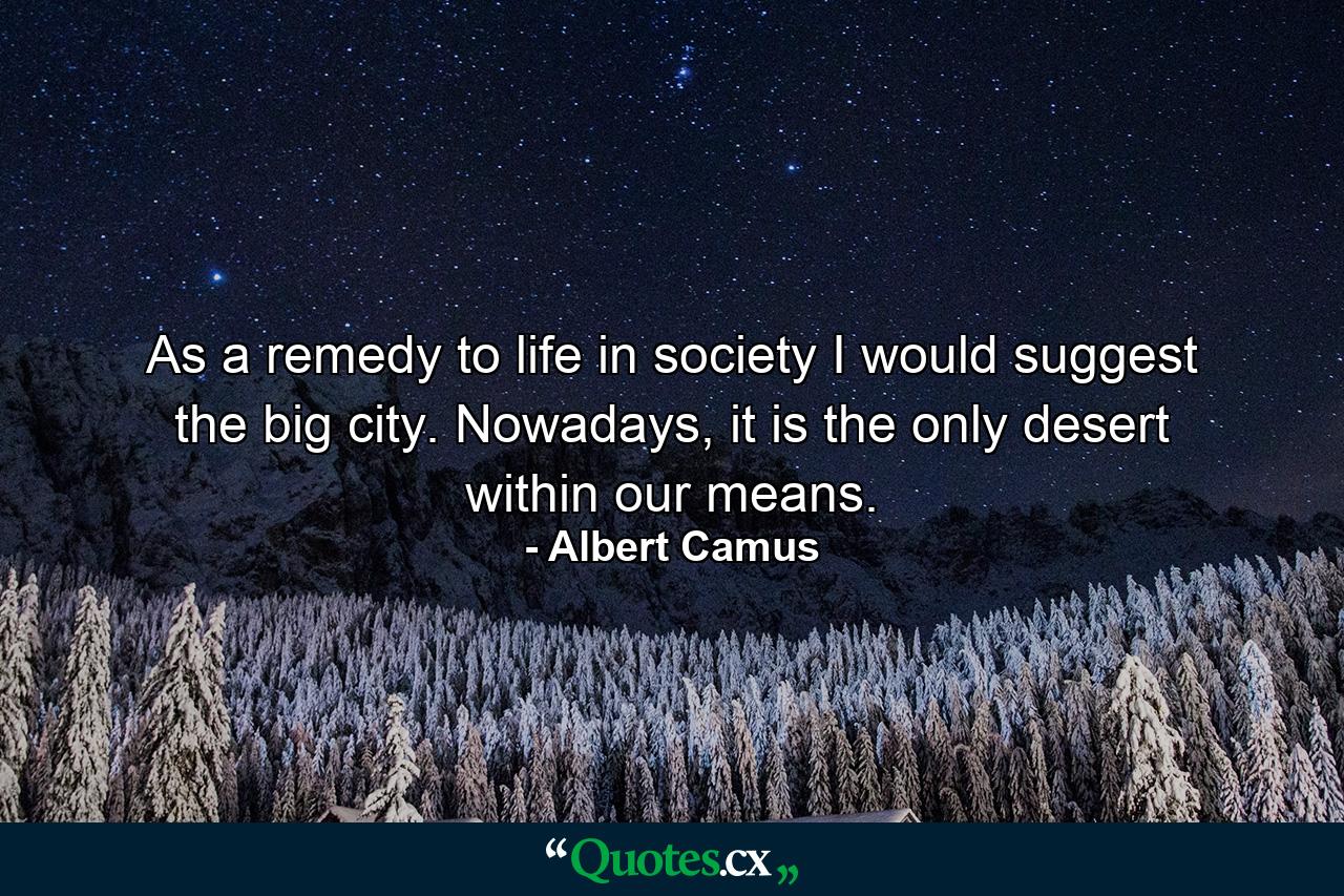 As a remedy to life in society I would suggest the big city. Nowadays, it is the only desert within our means. - Quote by Albert Camus