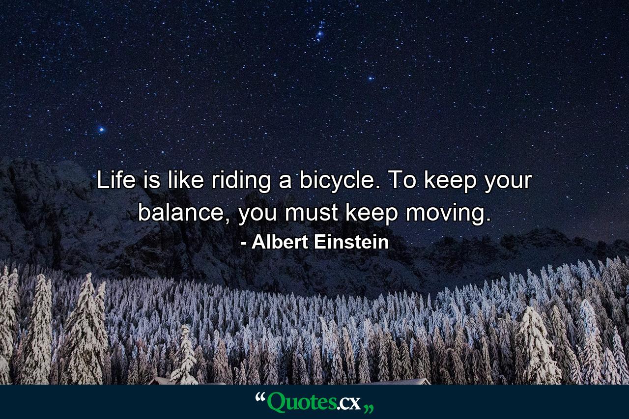 Life is like riding a bicycle. To keep your balance, you must keep moving. - Quote by Albert Einstein