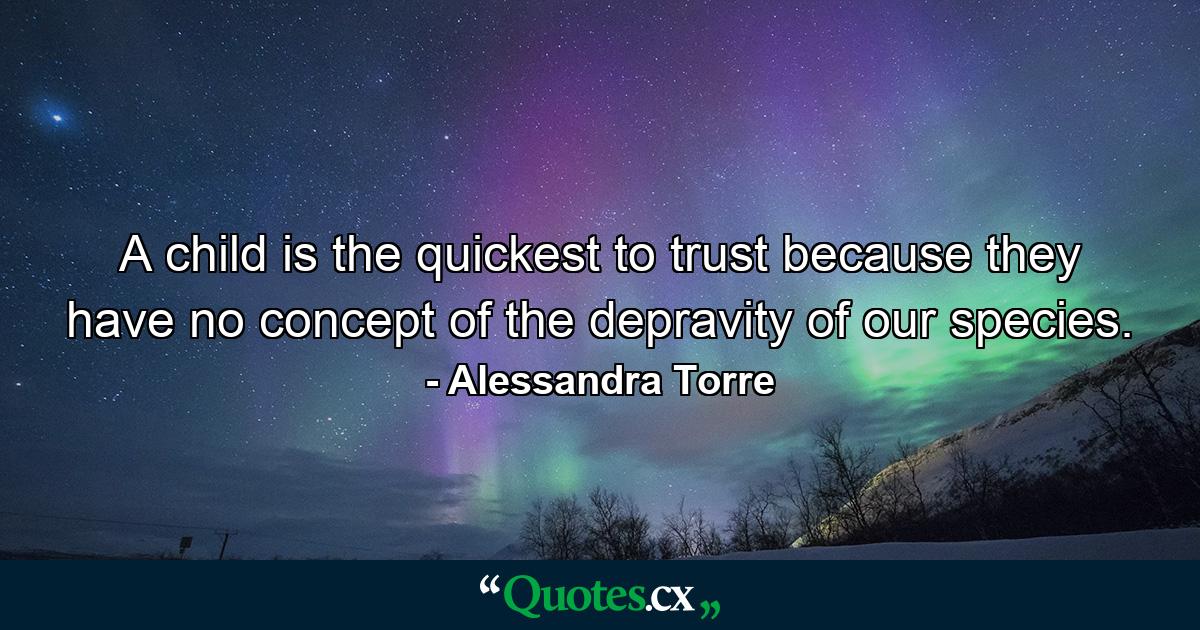 A child is the quickest to trust because they have no concept of the depravity of our species. - Quote by Alessandra Torre