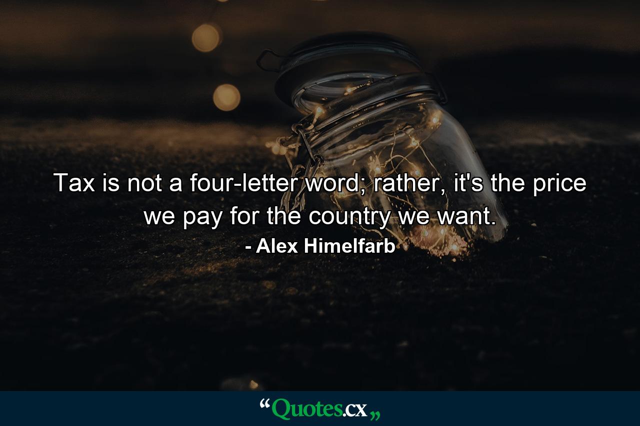 Tax is not a four-letter word; rather, it's the price we pay for the country we want. - Quote by Alex Himelfarb