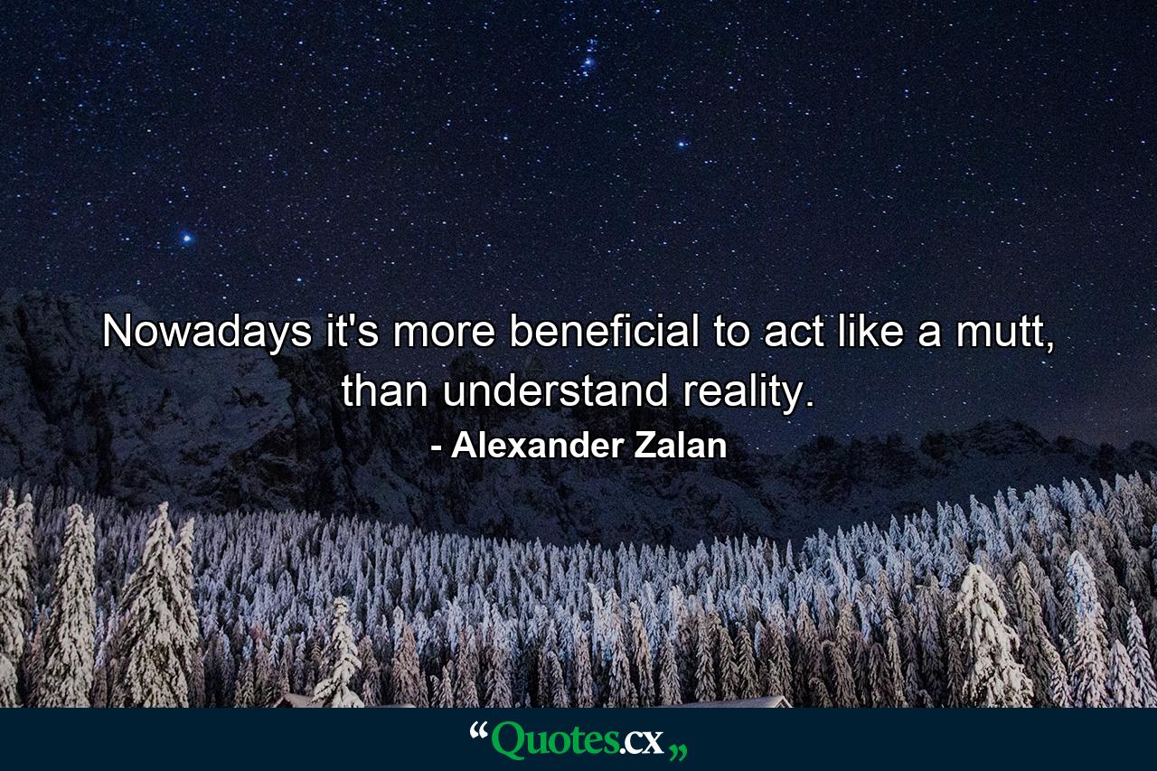 Nowadays it's more beneficial to act like a mutt, than understand reality. - Quote by Alexander Zalan