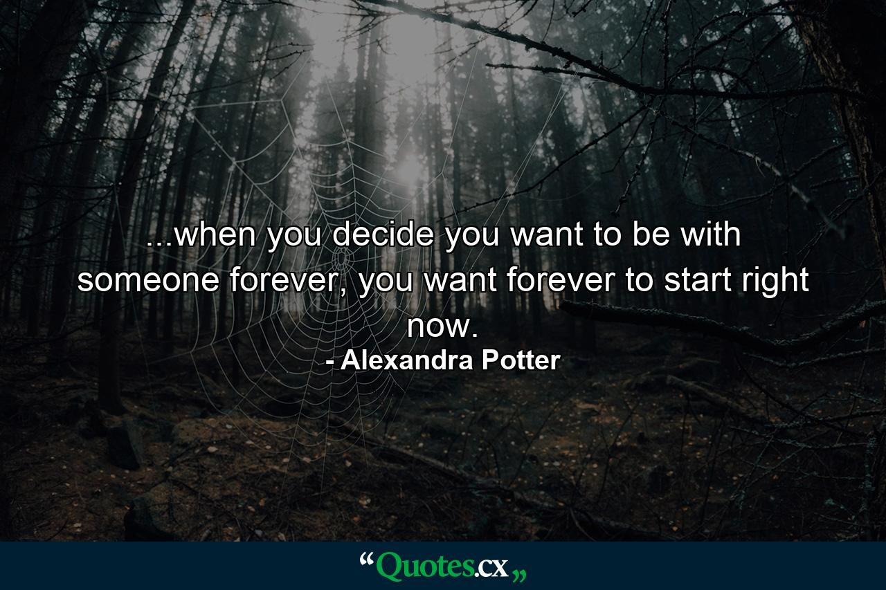 ...when you decide you want to be with someone forever, you want forever to start right now. - Quote by Alexandra Potter