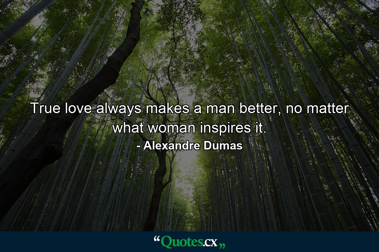 True love always makes a man better, no matter what woman inspires it. - Quote by Alexandre Dumas