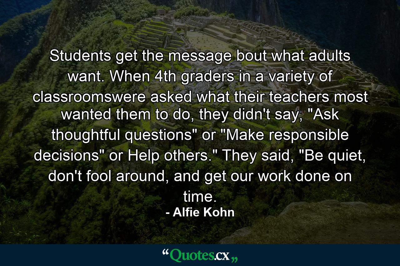 Students get the message bout what adults want. When 4th graders in a variety of classroomswere asked what their teachers most wanted them to do, they didn't say, 