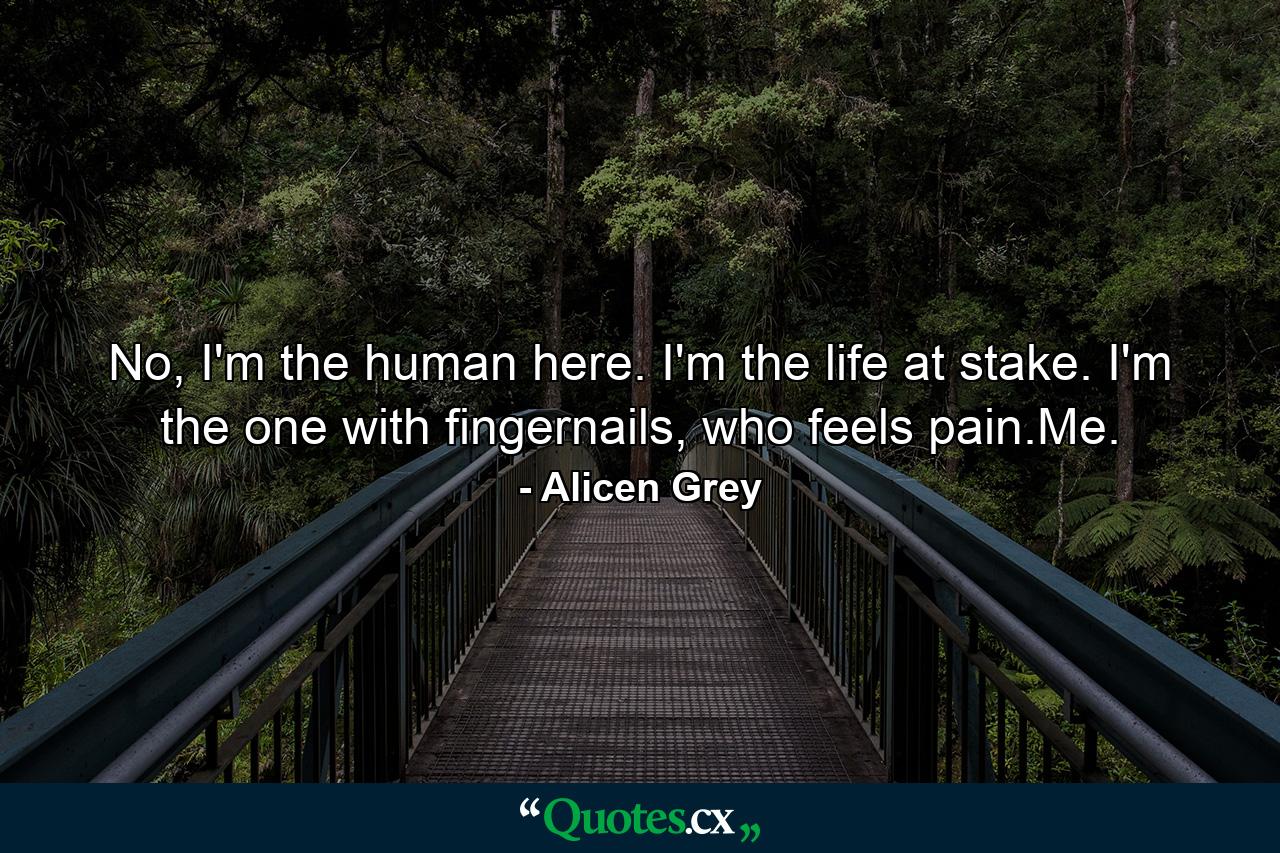 No, I'm the human here. I'm the life at stake. I'm the one with fingernails, who feels pain.Me. - Quote by Alicen Grey