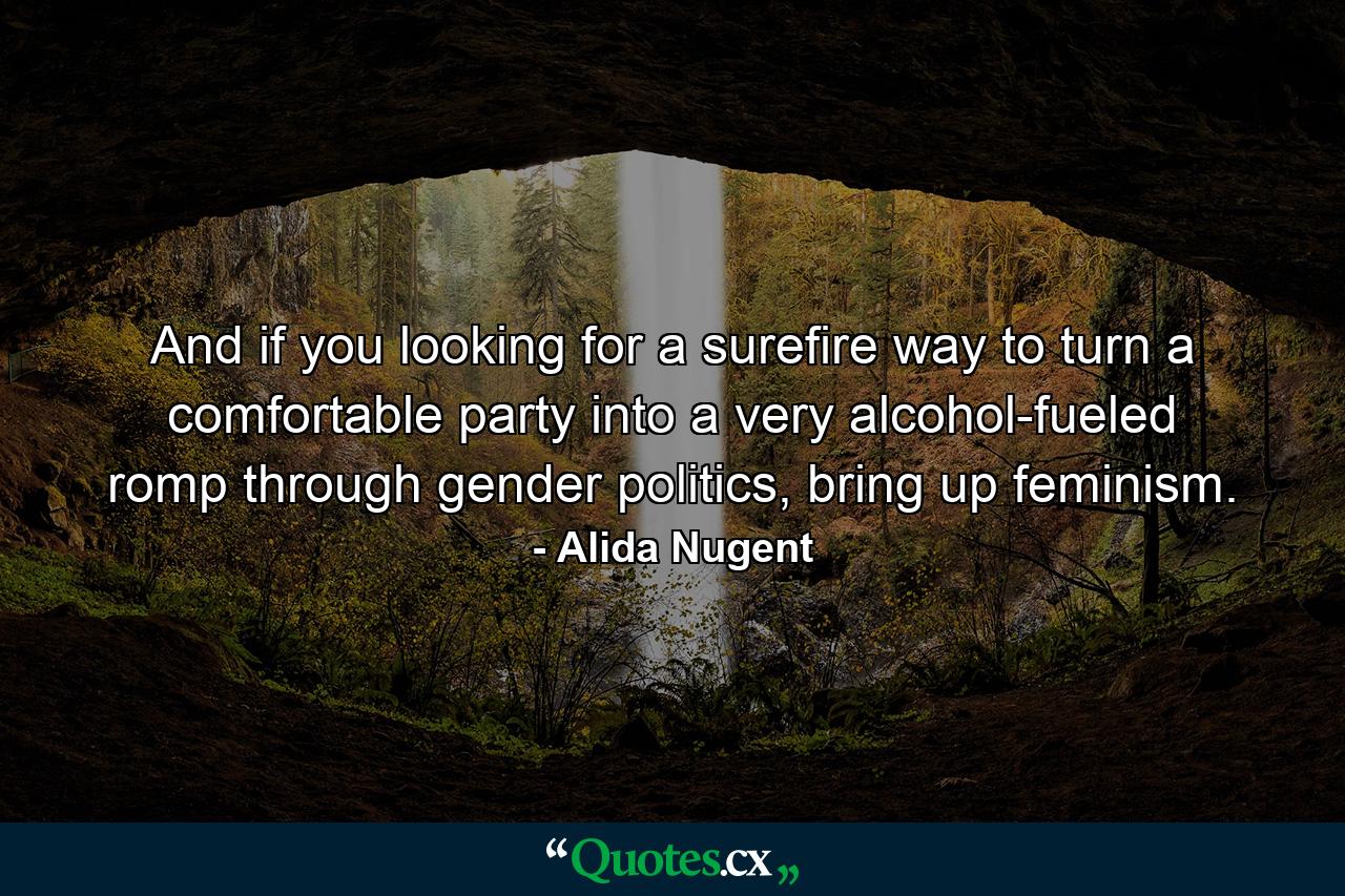 And if you looking for a surefire way to turn a comfortable party into a very alcohol-fueled romp through gender politics, bring up feminism. - Quote by Alida Nugent