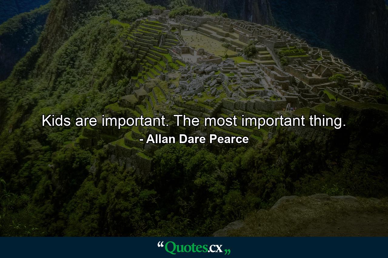 Kids are important. The most important thing. - Quote by Allan Dare Pearce