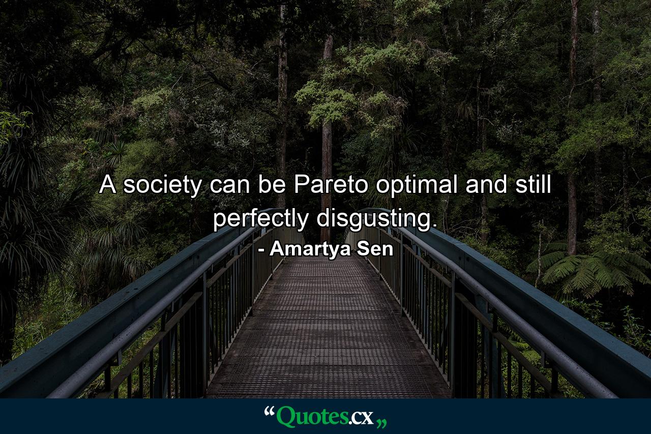 A society can be Pareto optimal and still perfectly disgusting. - Quote by Amartya Sen