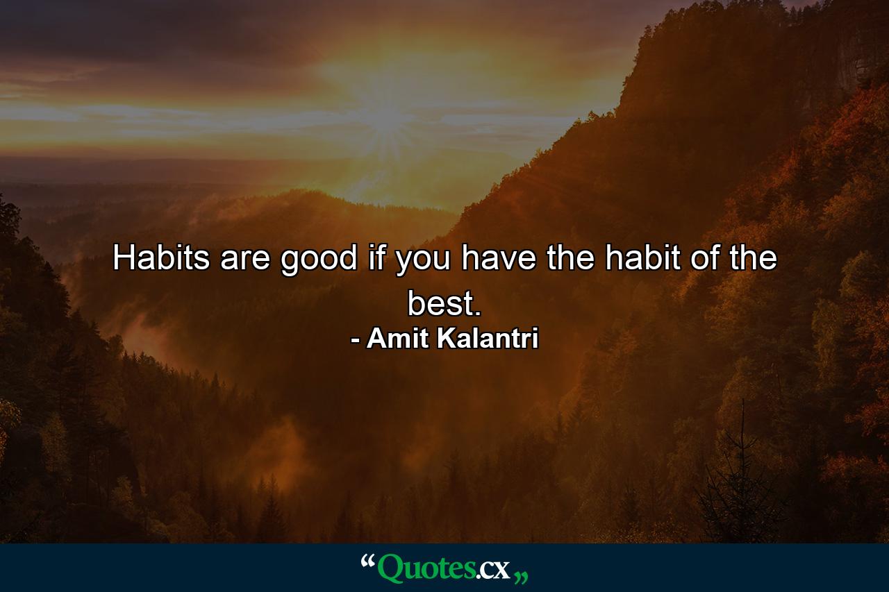 Habits are good if you have the habit of the best. - Quote by Amit Kalantri