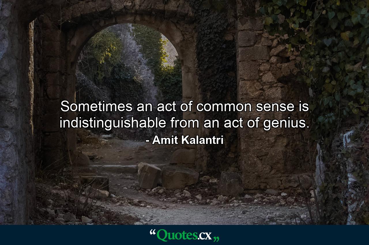 Sometimes an act of common sense is indistinguishable from an act of genius. - Quote by Amit Kalantri