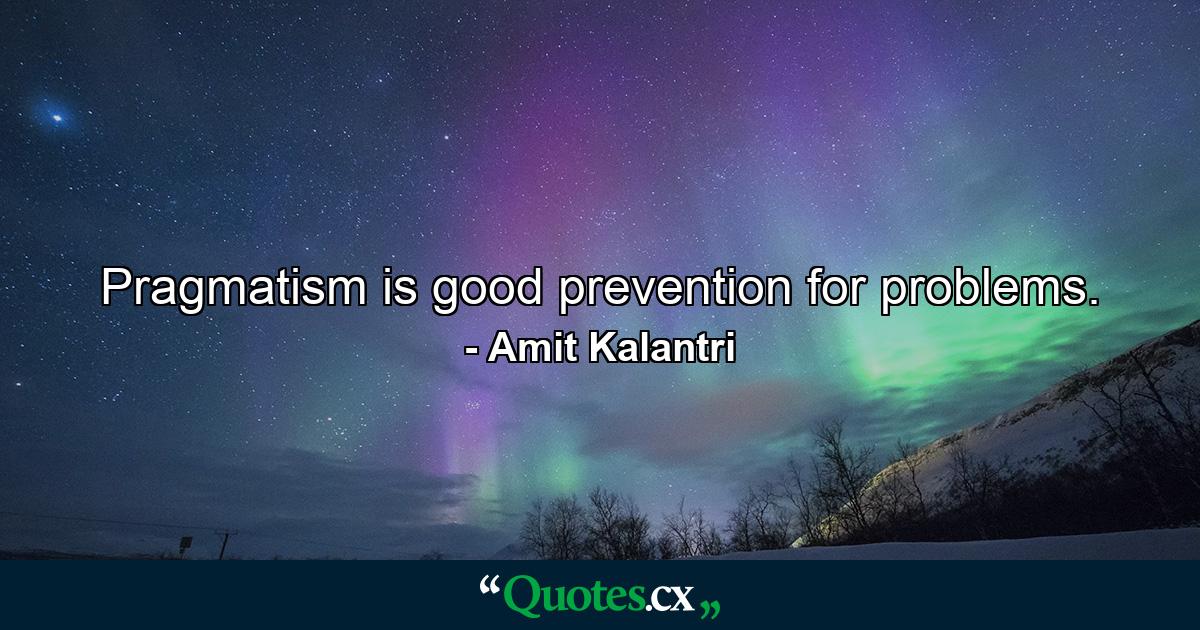 Pragmatism is good prevention for problems. - Quote by Amit Kalantri