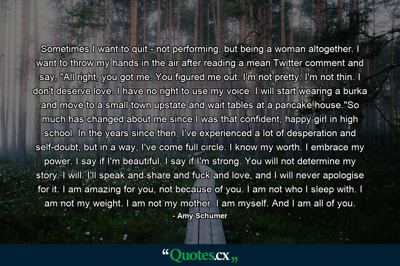 Sometimes I want to quit - not performing, but being a woman altogether. I want to throw my hands in the air after reading a mean Twitter comment and say, 