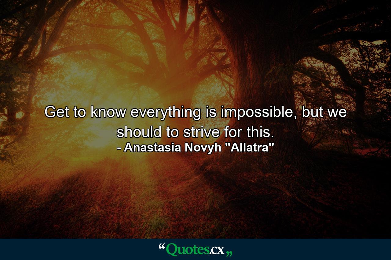 Get to know everything is impossible, but we should to strive for this. - Quote by Anastasia Novyh 