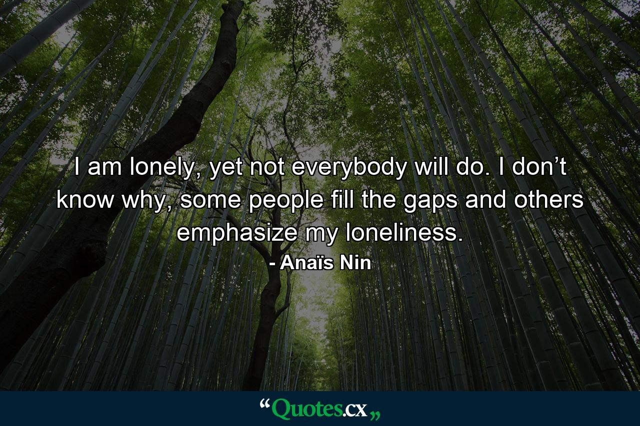 I am lonely, yet not everybody will do. I don’t know why, some people fill the gaps and others emphasize my loneliness. - Quote by Anaïs Nin