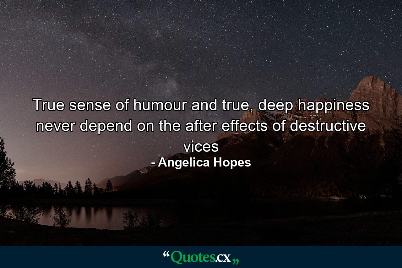 True sense of humour and true, deep happiness never depend on the after effects of destructive vices - Quote by Angelica Hopes