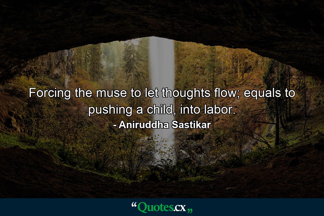 Forcing the muse to let thoughts flow; equals to pushing a child, into labor. - Quote by Aniruddha Sastikar