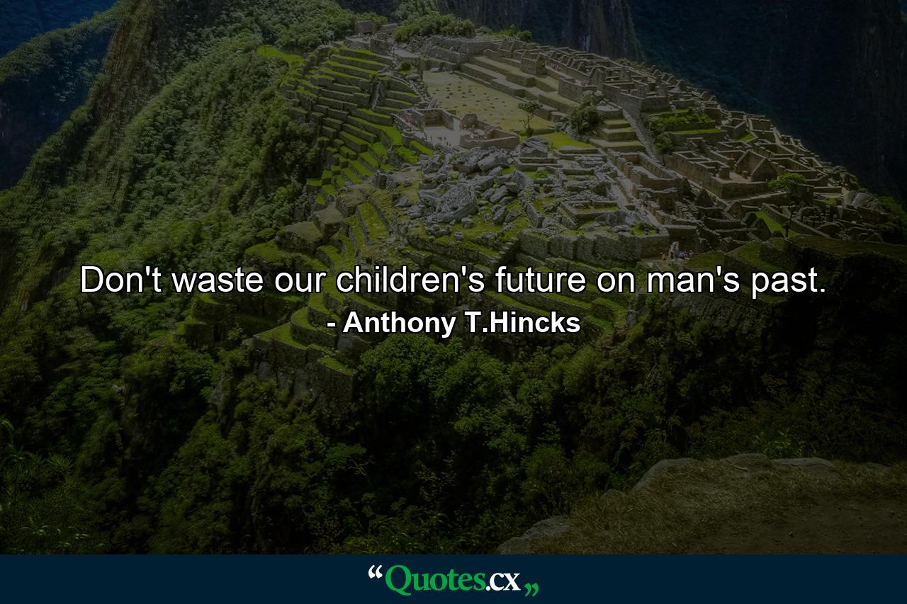 Don't waste our children's future on man's past. - Quote by Anthony T.Hincks