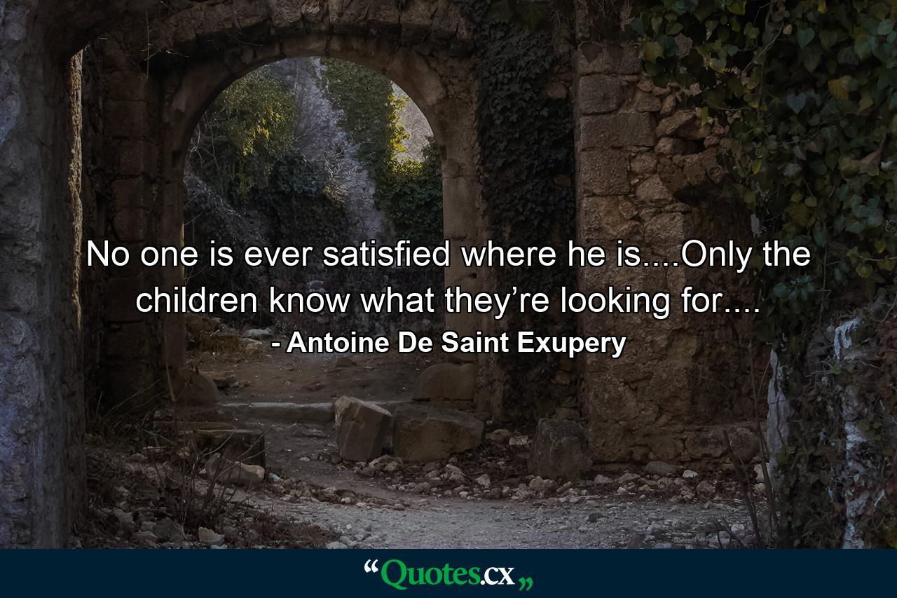 No one is ever satisfied where he is....Only the children know what they’re looking for.... - Quote by Antoine De Saint Exupery