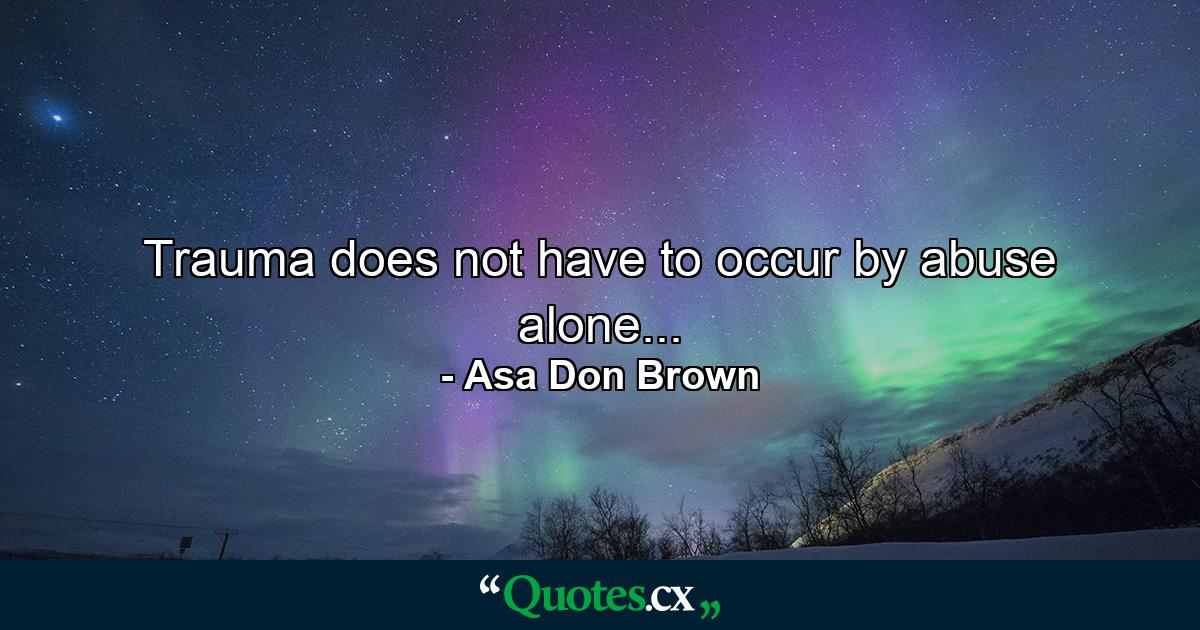 Trauma does not have to occur by abuse alone... - Quote by Asa Don Brown