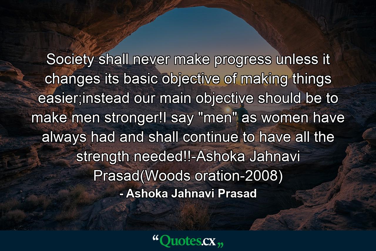 Society shall never make progress unless it changes its basic objective of making things easier;instead our main objective should be to make men stronger!I say 