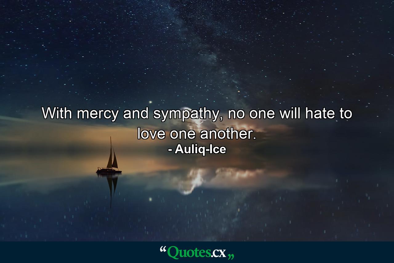 With mercy and sympathy, no one will hate to love one another. - Quote by Auliq-Ice