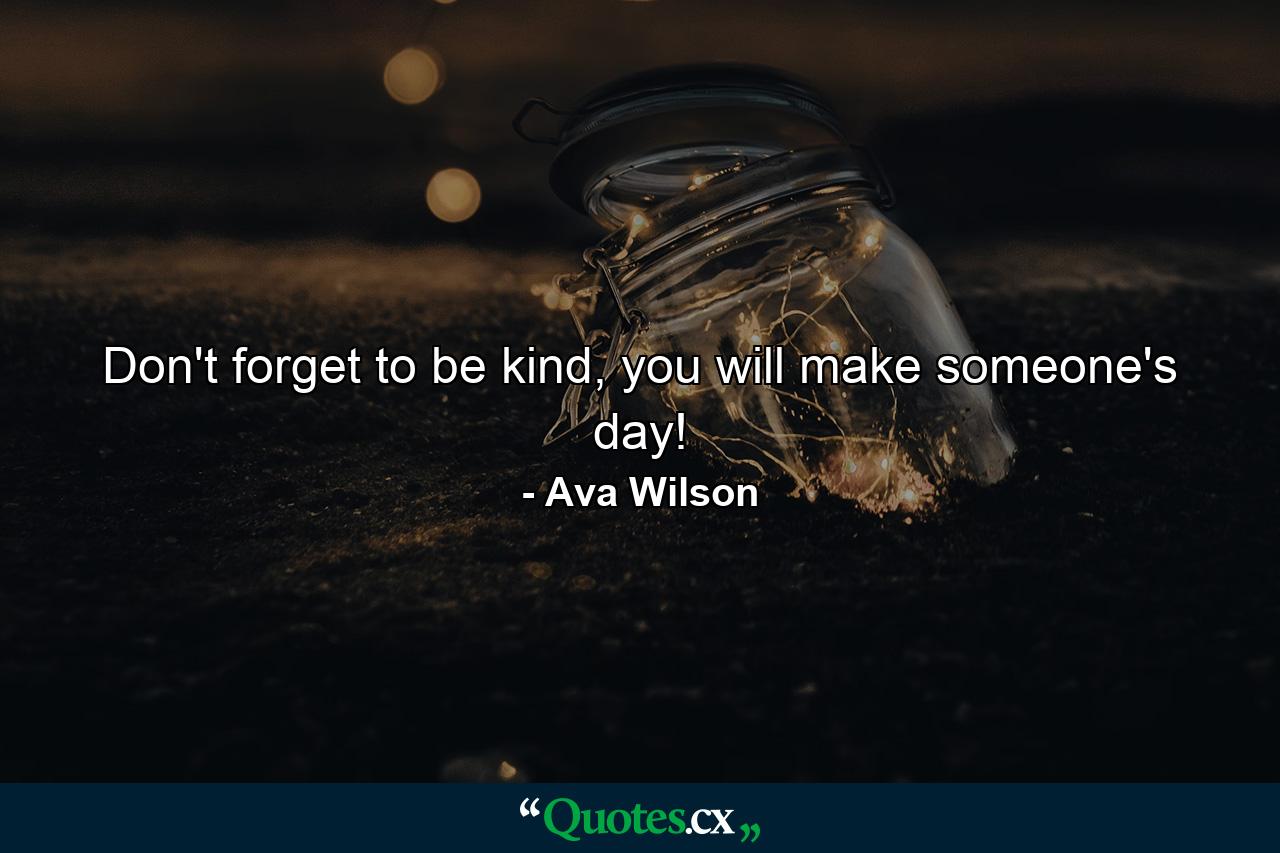 Don't forget to be kind, you will make someone's day! - Quote by Ava Wilson