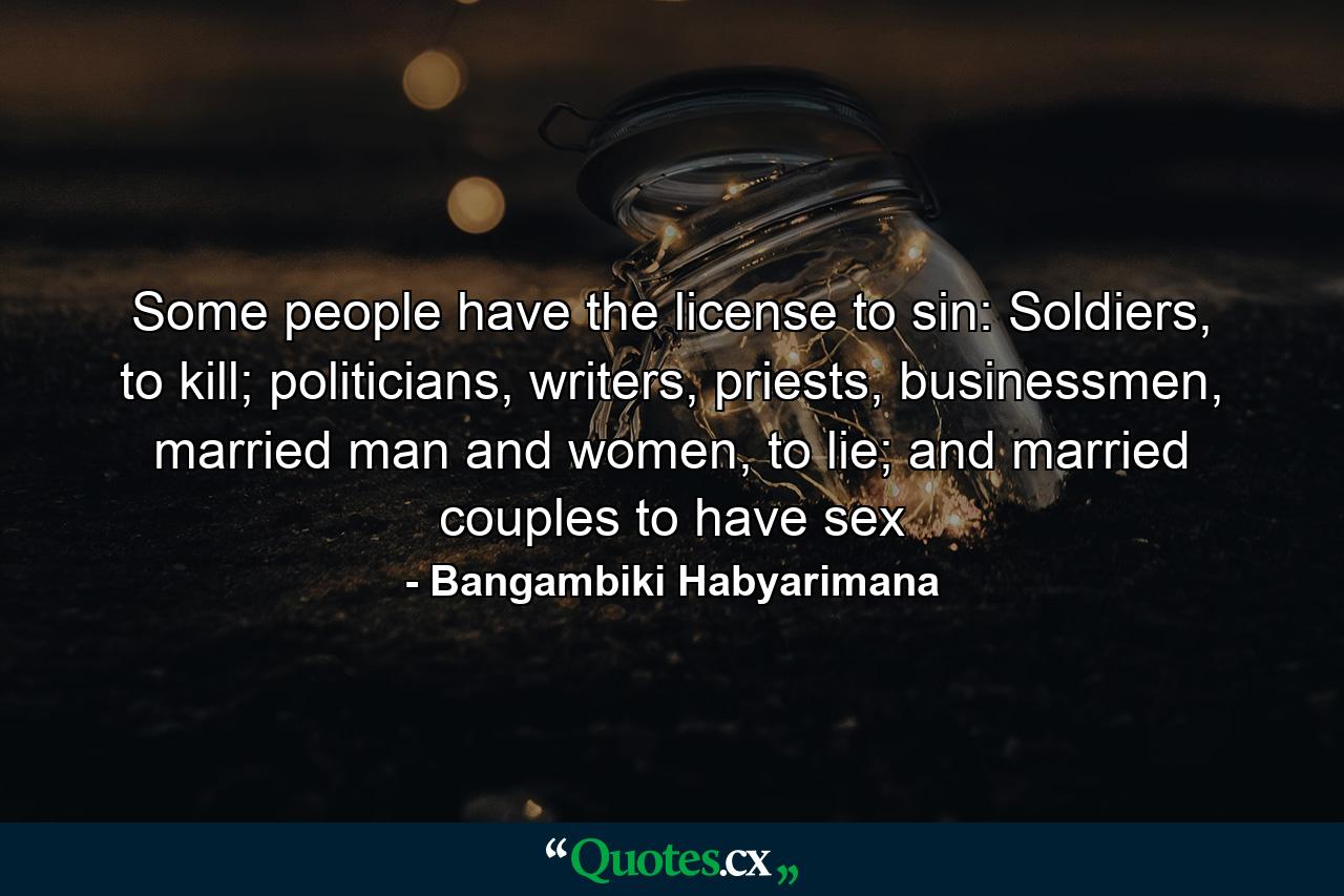 Some people have the license to sin: Soldiers, to kill; politicians, writers, priests, businessmen, married man and women, to lie; and married couples to have sex - Quote by Bangambiki Habyarimana