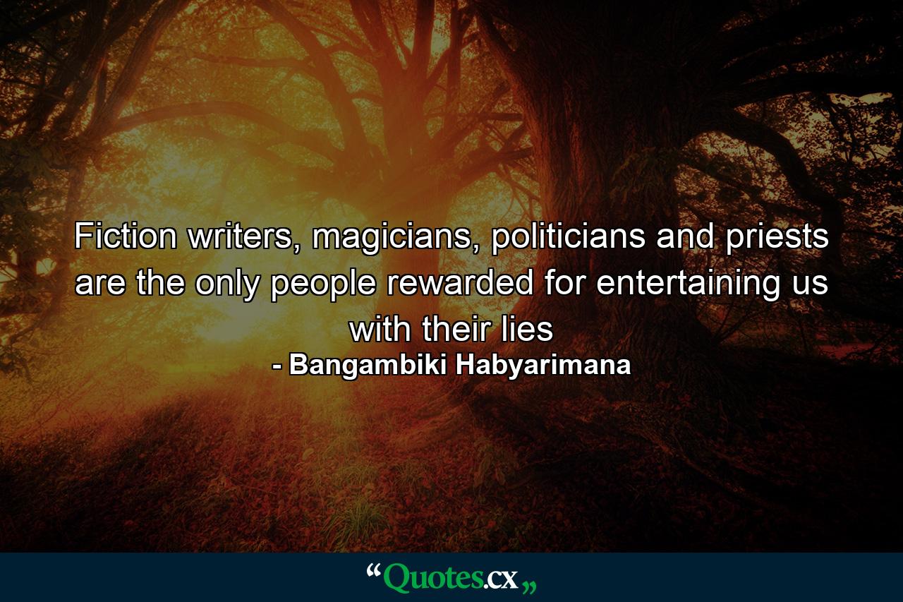 Fiction writers, magicians, politicians and priests are the only people rewarded for entertaining us with their lies - Quote by Bangambiki Habyarimana