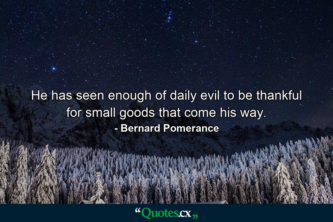 He has seen enough of daily evil to be thankful for small goods that come his way. - Quote by Bernard Pomerance