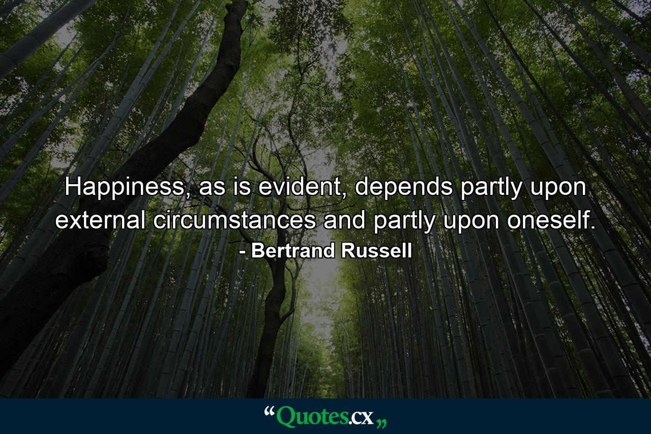 Happiness, as is evident, depends partly upon external circumstances and partly upon oneself. - Quote by Bertrand Russell