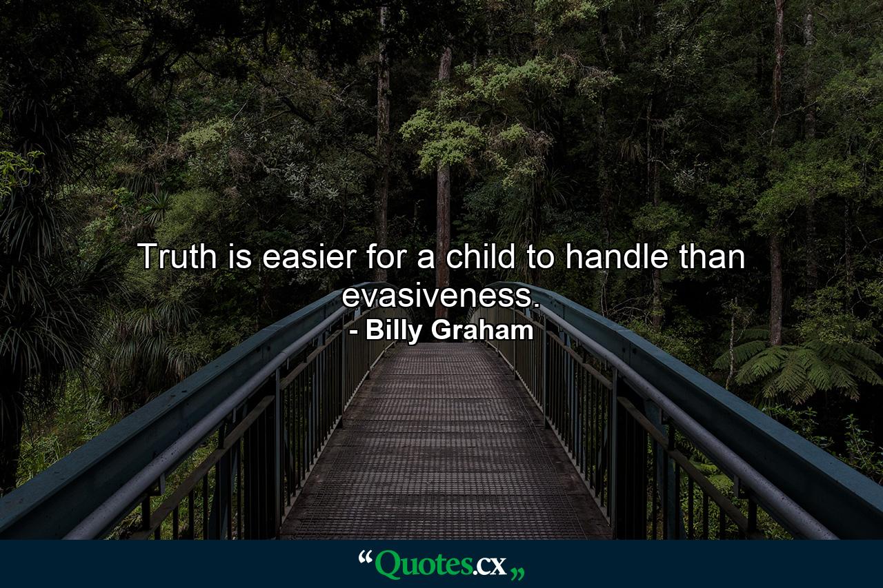 Truth is easier for a child to handle than evasiveness. - Quote by Billy Graham