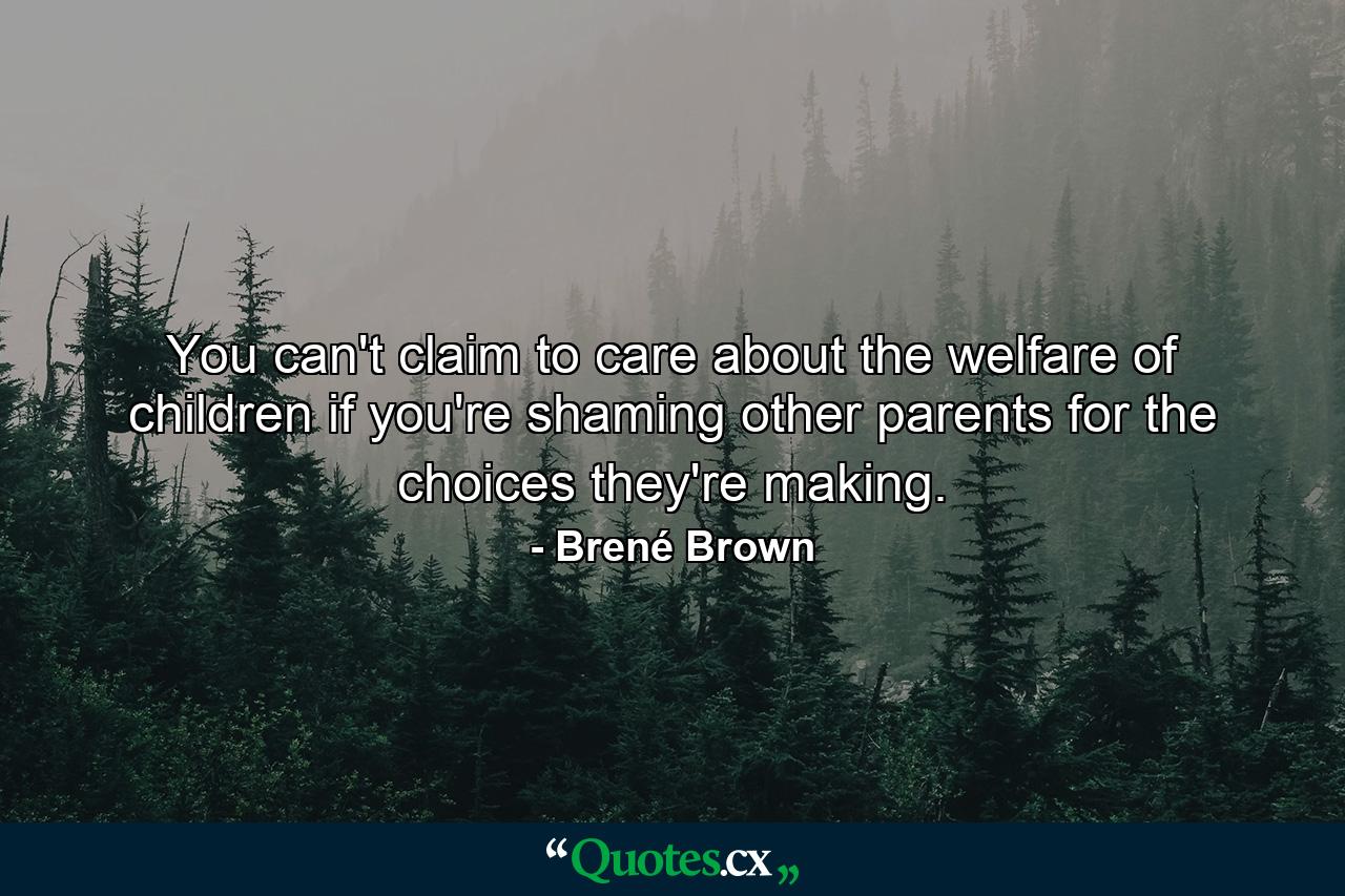 You can't claim to care about the welfare of children if you're shaming other parents for the choices they're making. - Quote by Brené Brown