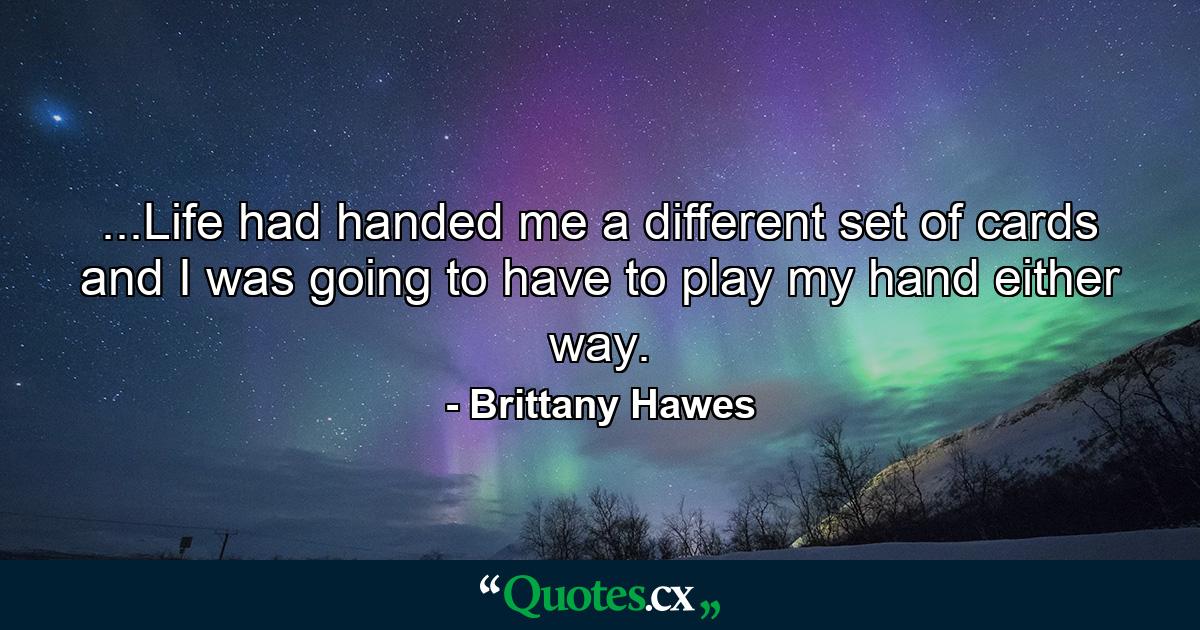 ...Life had handed me a different set of cards and I was going to have to play my hand either way. - Quote by Brittany Hawes