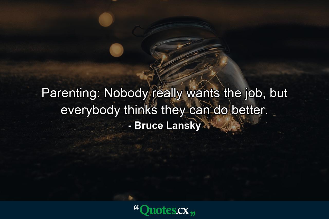 Parenting: Nobody really wants the job, but everybody thinks they can do better. - Quote by Bruce Lansky