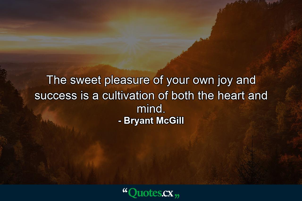 The sweet pleasure of your own joy and success is a cultivation of both the heart and mind. - Quote by Bryant McGill