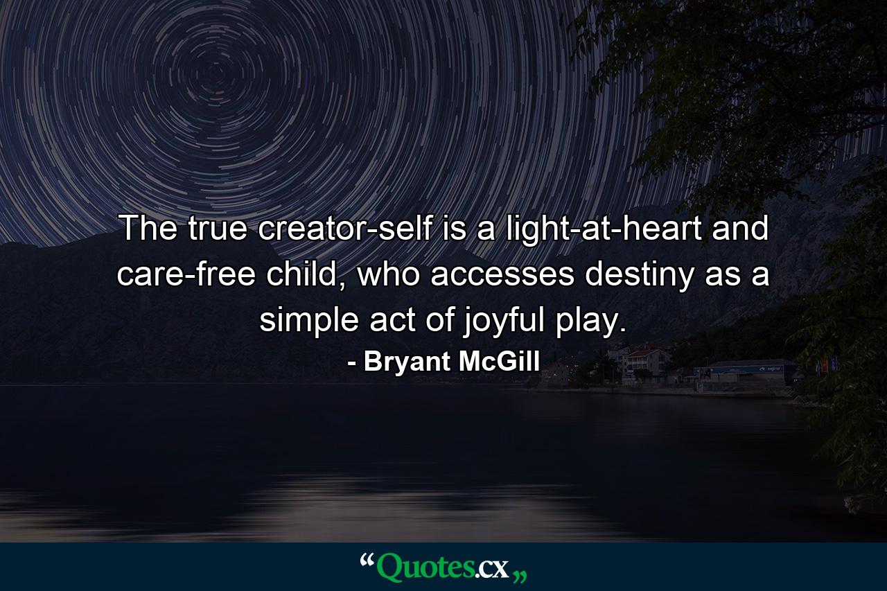 The true creator-self is a light-at-heart and care-free child, who accesses destiny as a simple act of joyful play. - Quote by Bryant McGill